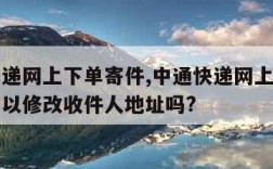 中通快递网上下单寄件,中通快递网上下单寄件后可以修改收件人地址吗?