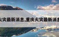 重庆火灾最新消息,重庆火灾最新消息26号