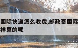 邮政寄国际快递怎么收费,邮政寄国际快递收费是怎样算的呢