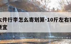 跨省大件行李怎么寄划算-10斤左右寄什么快递便宜