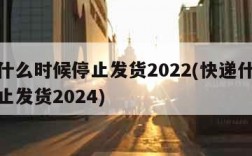 快递什么时候停止发货2022(快递什么时候停止发货2024)