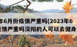 2023年6月份疫情严重吗(2023年6月份疫情严重吗没阳的人可以去健身房吗?)