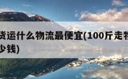 跨省货运什么物流最便宜(100斤走物流一般多少钱)