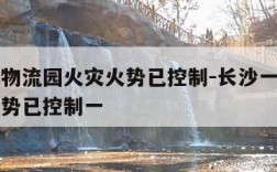 长沙一物流园火灾火势已控制-长沙一物流园火灾火势已控制一