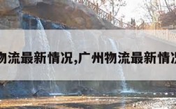 广州物流最新情况,广州物流最新情况查询